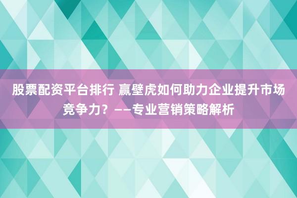 股票配资平台排行 赢壁虎如何助力企业提升市场竞争力？——专业营销策略解析
