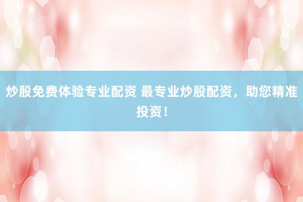 炒股免费体验专业配资 最专业炒股配资，助您精准投资！