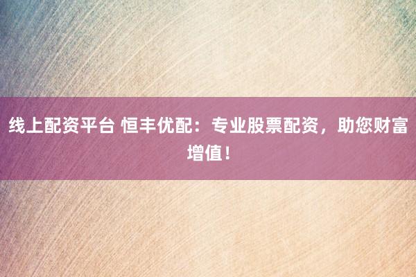 线上配资平台 恒丰优配：专业股票配资，助您财富增值！