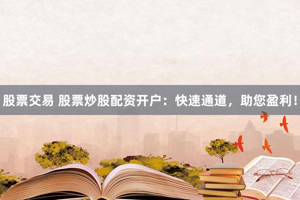 股票交易 股票炒股配资开户：快速通道，助您盈利！