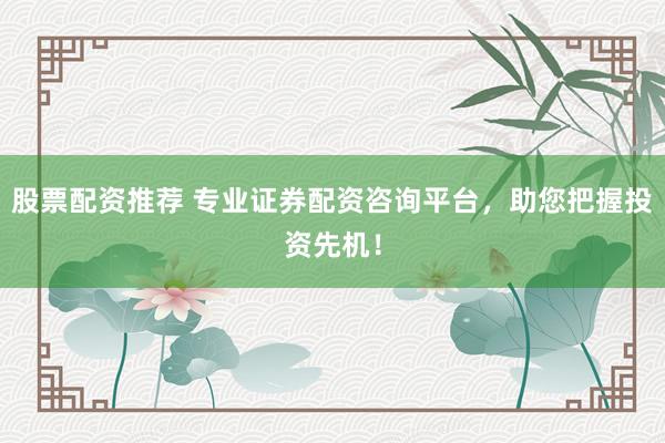 股票配资推荐 专业证券配资咨询平台，助您把握投资先机！