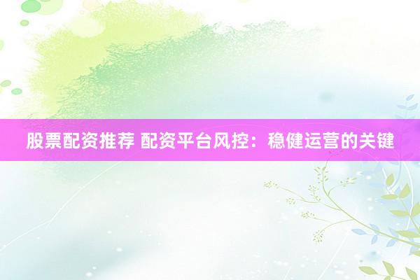 股票配资推荐 配资平台风控：稳健运营的关键