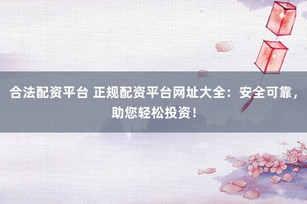 合法配资平台 正规配资平台网址大全：安全可靠，助您轻松投资！