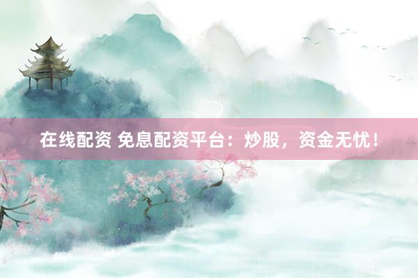 在线配资 免息配资平台：炒股，资金无忧！