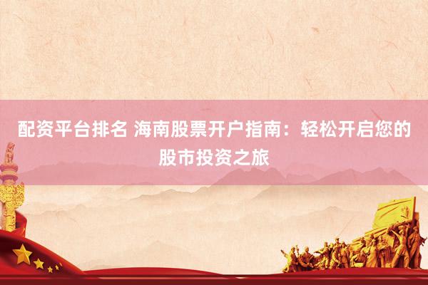 配资平台排名 海南股票开户指南：轻松开启您的股市投资之旅