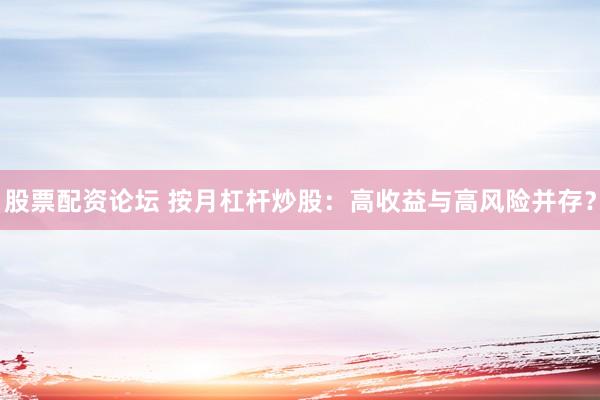 股票配资论坛 按月杠杆炒股：高收益与高风险并存？