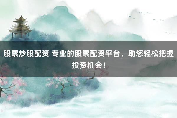 股票炒股配资 专业的股票配资平台，助您轻松把握投资机会！