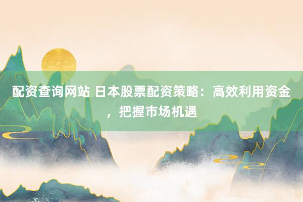 配资查询网站 日本股票配资策略：高效利用资金，把握市场机遇