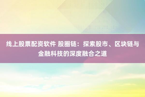 线上股票配资软件 股圈链：探索股市、区块链与金融科技的深度融合之道