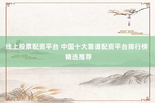 线上股票配资平台 中国十大靠谱配资平台排行榜  精选推荐