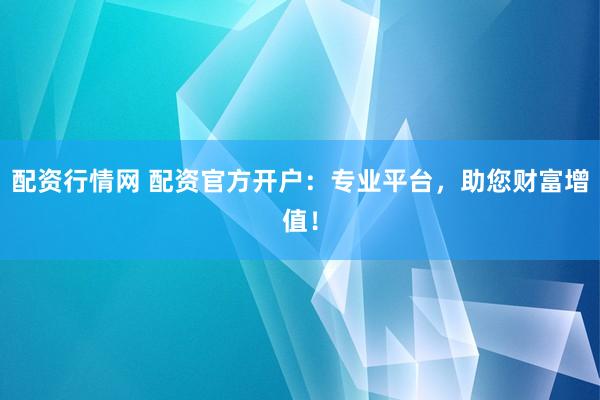 配资行情网 配资官方开户：专业平台，助您财富增值！