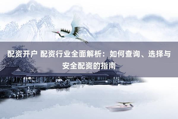 配资开户 配资行业全面解析：如何查询、选择与安全配资的指南