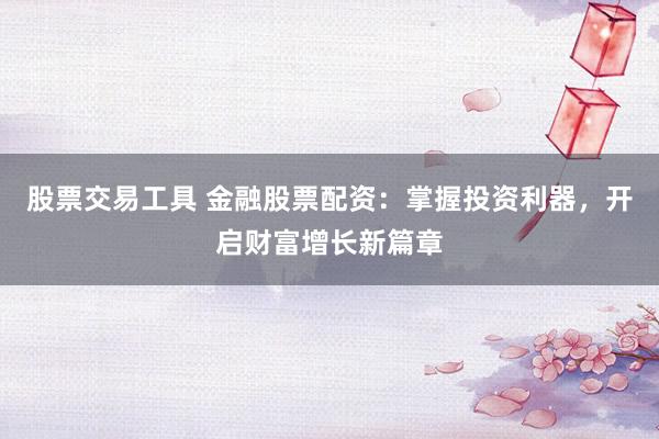 股票交易工具 金融股票配资：掌握投资利器，开启财富增长新篇章