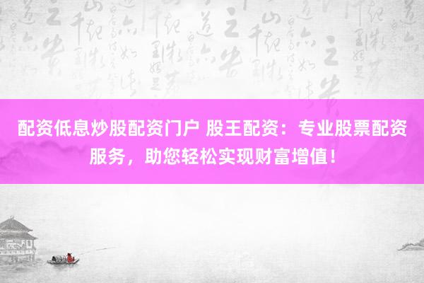 配资低息炒股配资门户 股王配资：专业股票配资服务，助您轻松实现财富增值！
