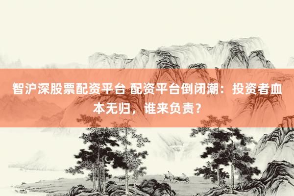 智沪深股票配资平台 配资平台倒闭潮：投资者血本无归，谁来负责？