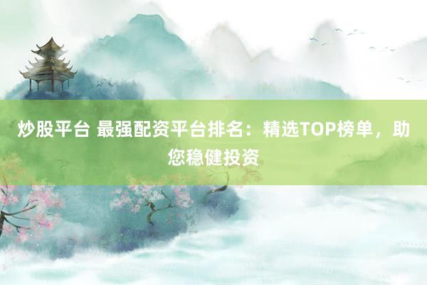炒股平台 最强配资平台排名：精选TOP榜单，助您稳健投资