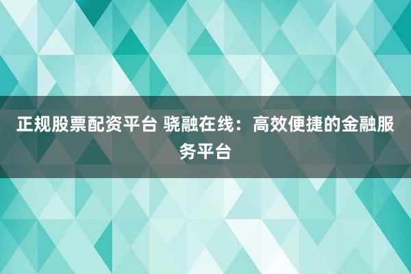 正规股票配资平台 骁融在线：高效便捷的金融服务平台