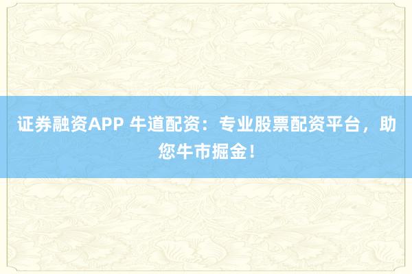 证券融资APP 牛道配资：专业股票配资平台，助您牛市掘金！