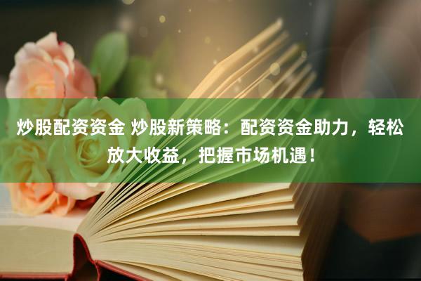 炒股配资资金 炒股新策略：配资资金助力，轻松放大收益，把握市场机遇！