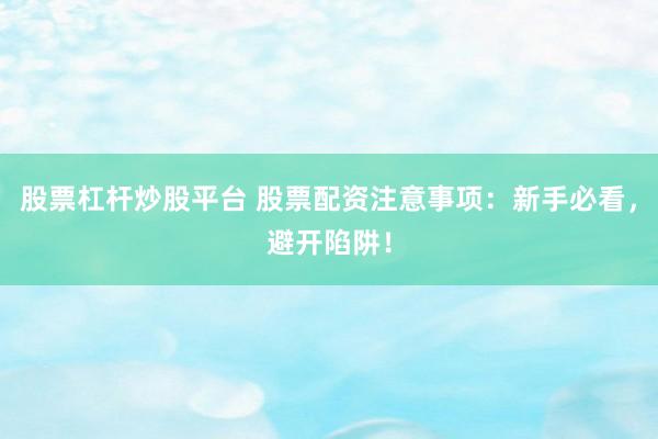 股票杠杆炒股平台 股票配资注意事项：新手必看，避开陷阱！