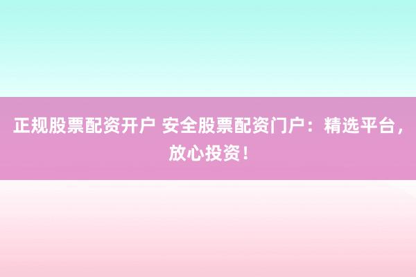 正规股票配资开户 安全股票配资门户：精选平台，放心投资！