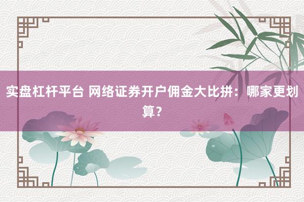 实盘杠杆平台 网络证券开户佣金大比拼：哪家更划算？