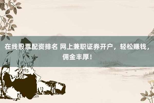 在线股票配资排名 网上兼职证券开户，轻松赚钱，佣金丰厚！