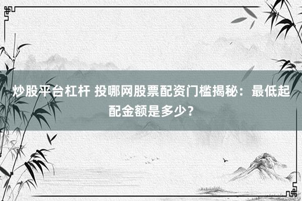 炒股平台杠杆 投哪网股票配资门槛揭秘：最低起配金额是多少？