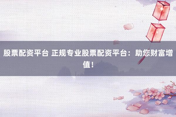 股票配资平台 正规专业股票配资平台：助您财富增值！