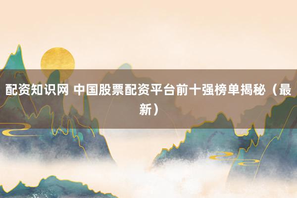 配资知识网 中国股票配资平台前十强榜单揭秘（最新）