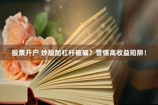 股票开户 炒股加杠杆被骗？警惕高收益陷阱！