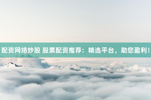 配资网络炒股 股票配资推荐：精选平台，助您盈利！