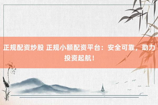 正规配资炒股 正规小额配资平台：安全可靠，助力投资起航！