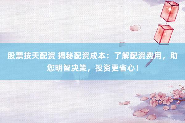 股票按天配资 揭秘配资成本：了解配资费用，助您明智决策，投资更省心！