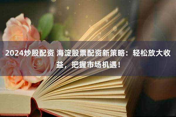 2024炒股配资 海淀股票配资新策略：轻松放大收益，把握市场机遇！