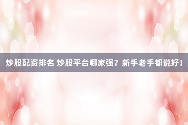 炒股配资排名 炒股平台哪家强？新手老手都说好！