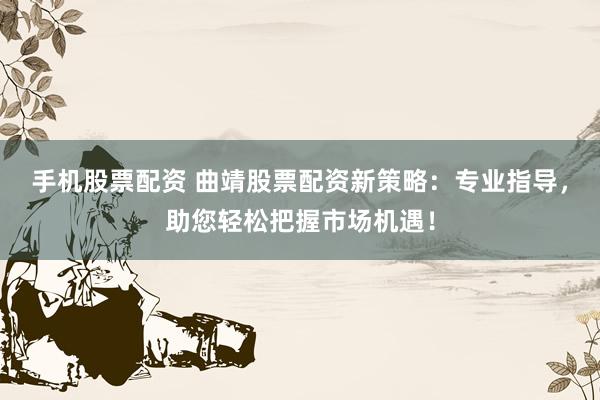 手机股票配资 曲靖股票配资新策略：专业指导，助您轻松把握市场机遇！
