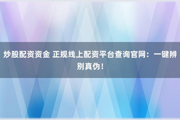 炒股配资资金 正规线上配资平台查询官网：一键辨别真伪！