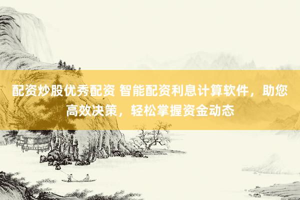 配资炒股优秀配资 智能配资利息计算软件，助您高效决策，轻松掌握资金动态