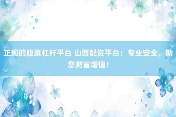 正规的股票杠杆平台 山西配资平台：专业安全，助您财富增值！