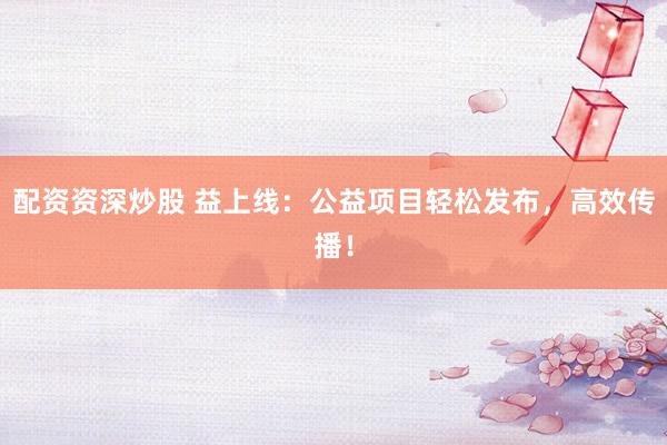 配资资深炒股 益上线：公益项目轻松发布，高效传播！