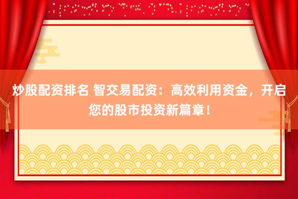 炒股配资排名 智交易配资：高效利用资金，开启您的股市投资新篇章！