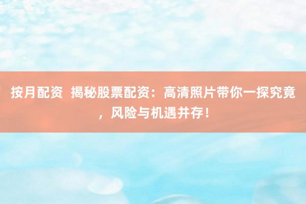 按月配资  揭秘股票配资：高清照片带你一探究竟，风险与机遇并存！