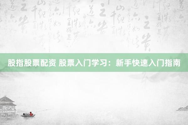 股指股票配资 股票入门学习：新手快速入门指南