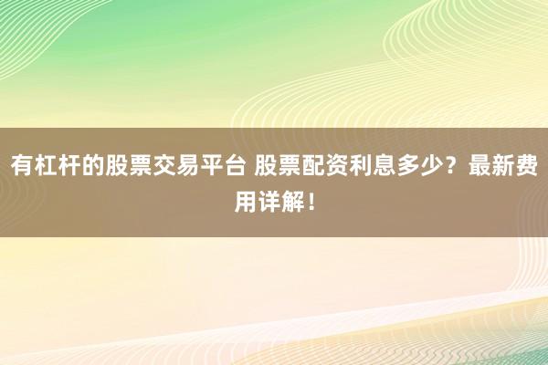 有杠杆的股票交易平台 股票配资利息多少？最新费用详解！