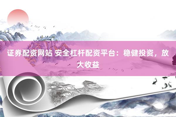 证券配资网站 安全杠杆配资平台：稳健投资，放大收益