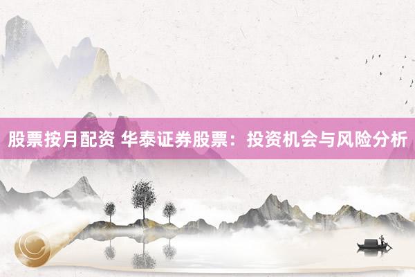 股票按月配资 华泰证券股票：投资机会与风险分析