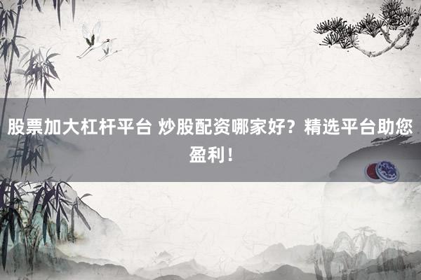 股票加大杠杆平台 炒股配资哪家好？精选平台助您盈利！