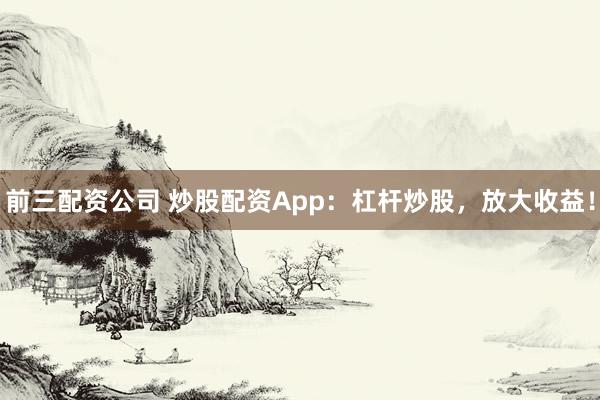 前三配资公司 炒股配资App：杠杆炒股，放大收益！