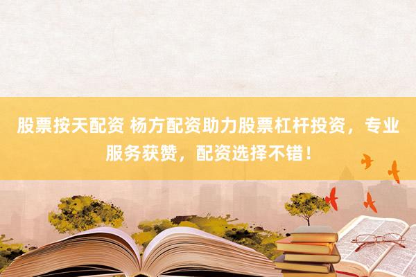 股票按天配资 杨方配资助力股票杠杆投资，专业服务获赞，配资选择不错！